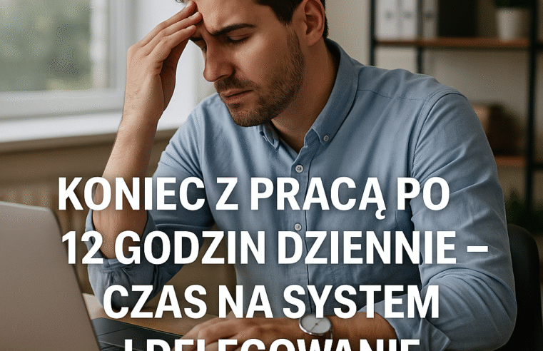 Koniec z pracą po 12 godzin dziennie – Czas na system i delegowanie zadań!